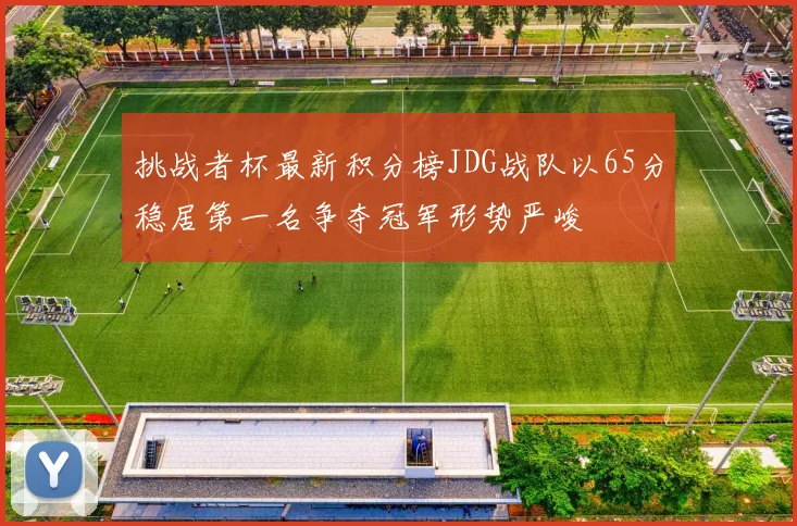 挑战者杯最新积分榜JDG战队以65分稳居第一名争夺冠军形势严峻