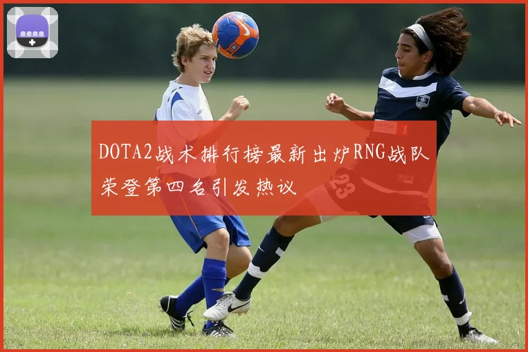 DOTA2战术排行榜最新出炉RNG战队荣登第四名引发热议