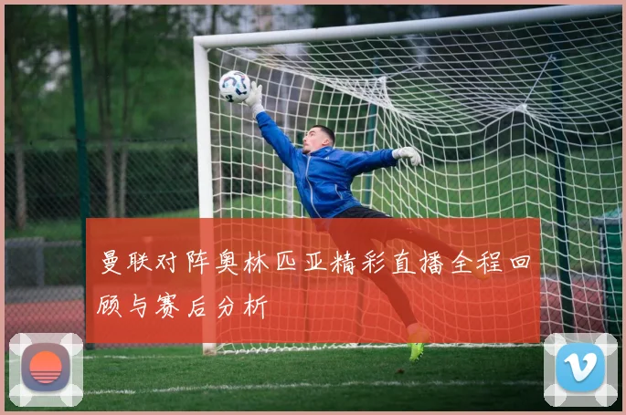 曼联对阵奥林匹亚精彩直播全程回顾与赛后分析