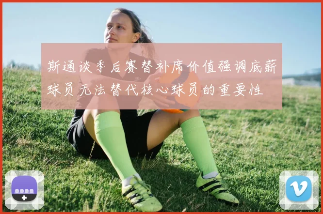 斯通谈季后赛替补席价值强调底薪球员无法替代核心球员的重要性
