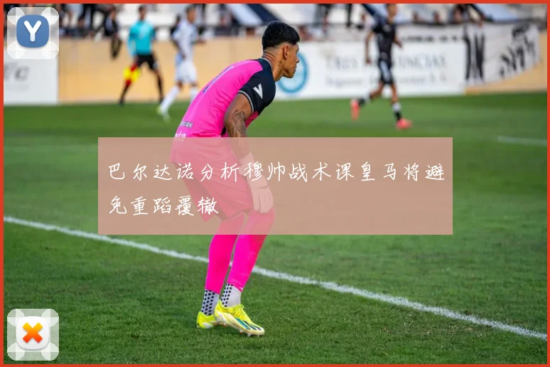 巴尔达诺分析穆帅战术课皇马将避免重蹈覆辙