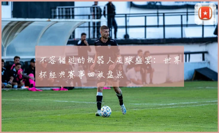 不容错过的机器人足球盛宴：世界杯经典赛事回放盘点