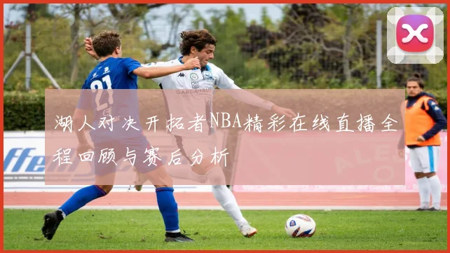 湖人对决开拓者NBA精彩在线直播全程回顾与赛后分析