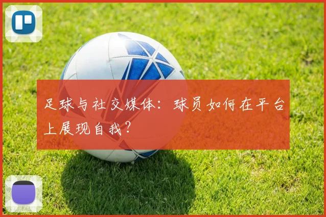足球与社交媒体：球员如何在平台上展现自我？