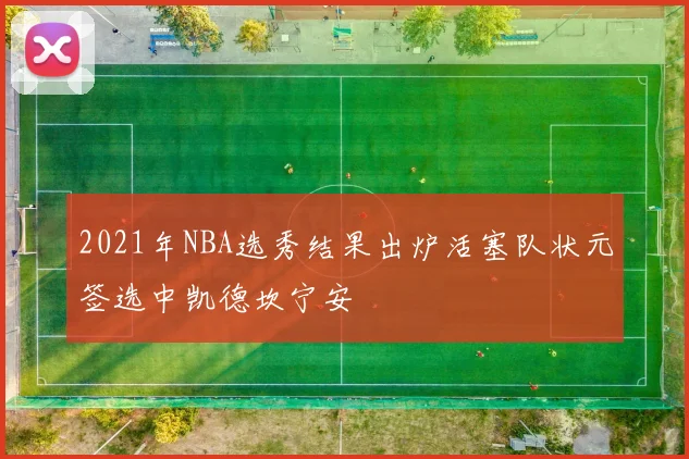2021年NBA选秀结果出炉活塞队状元签选中凯德坎宁安