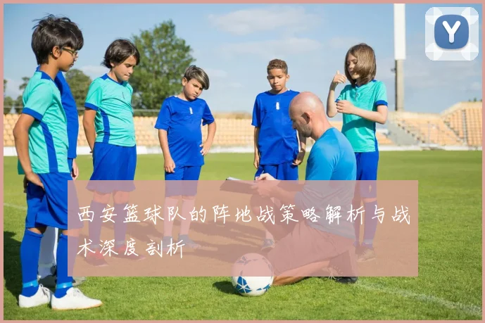 西安篮球队的阵地战策略解析与战术深度剖析