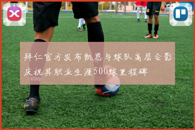 拜仁官方发布凯恩与球队高层合影庆祝其职业生涯500球里程碑