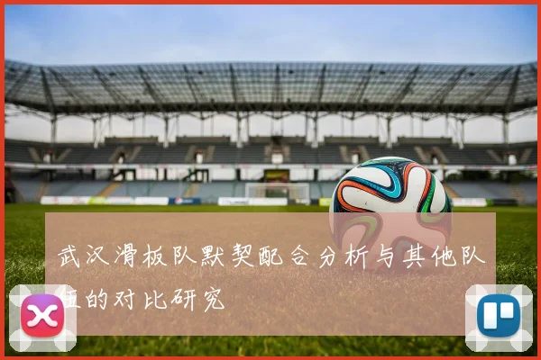 武汉滑板队默契配合分析与其他队伍的对比研究