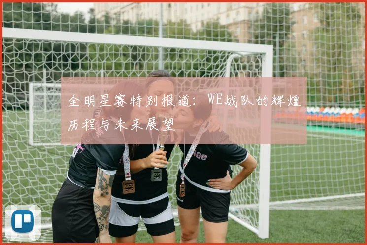 全明星赛特别报道：WE战队的辉煌历程与未来展望