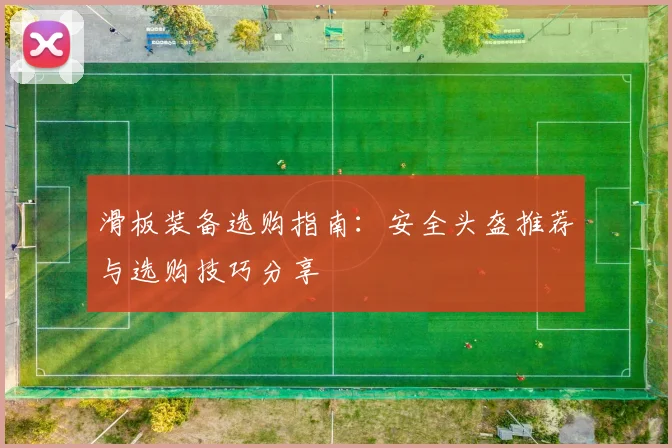 滑板装备选购指南：安全头盔推荐与选购技巧分享