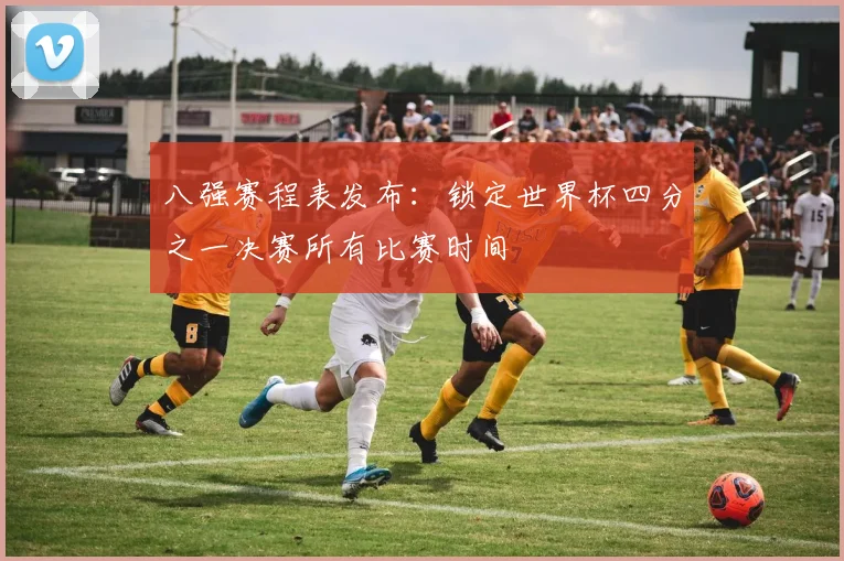 八强赛程表发布：锁定世界杯四分之一决赛所有比赛时间