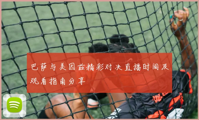 巴萨与美因兹精彩对决直播时间及观看指南分享