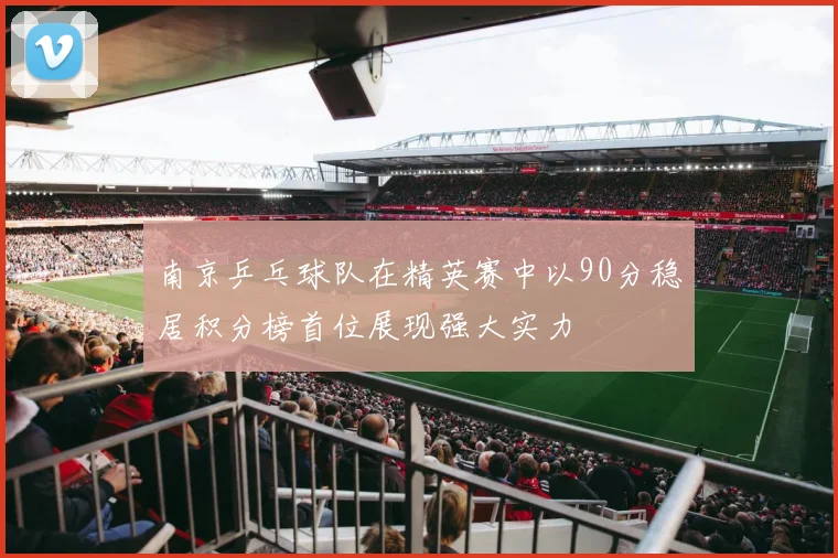南京乒乓球队在精英赛中以90分稳居积分榜首位展现强大实力