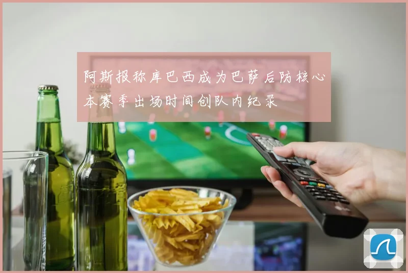 阿斯报称库巴西成为巴萨后防核心本赛季出场时间创队内纪录
