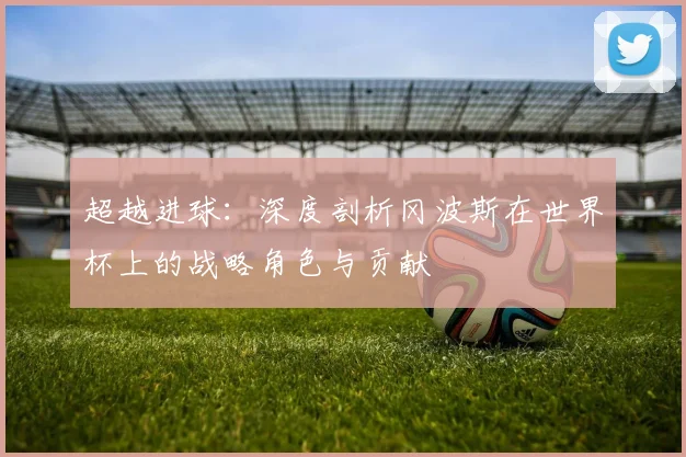 超越进球：深度剖析冈波斯在世界杯上的战略角色与贡献