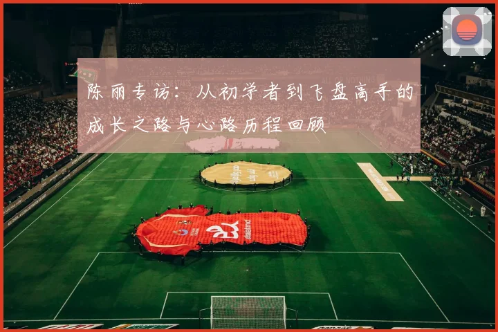 陈丽专访：从初学者到飞盘高手的成长之路与心路历程回顾