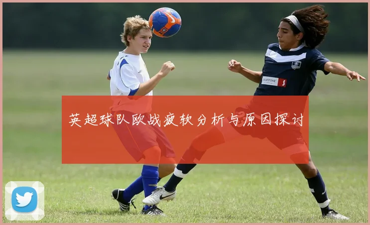英超球队欧战疲软分析与原因探讨