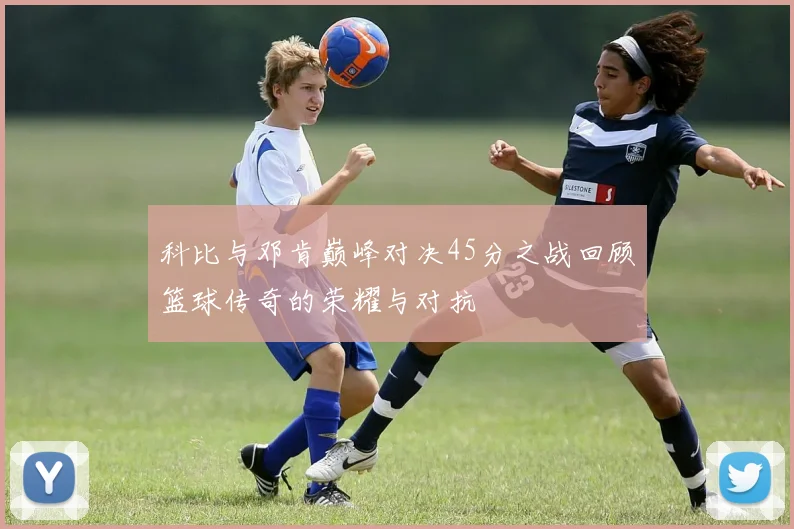 科比与邓肯巅峰对决45分之战回顾篮球传奇的荣耀与对抗