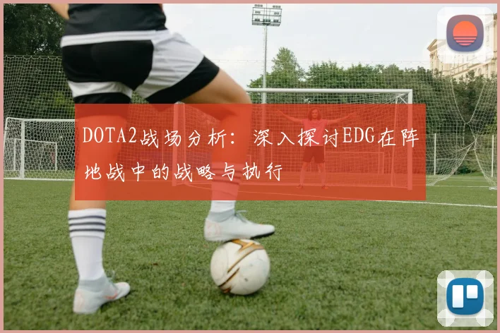 DOTA2战场分析：深入探讨EDG在阵地战中的战略与执行