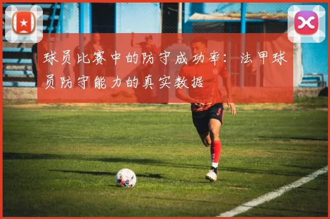 球员比赛中的防守成功率：法甲球员防守能力的真实数据
