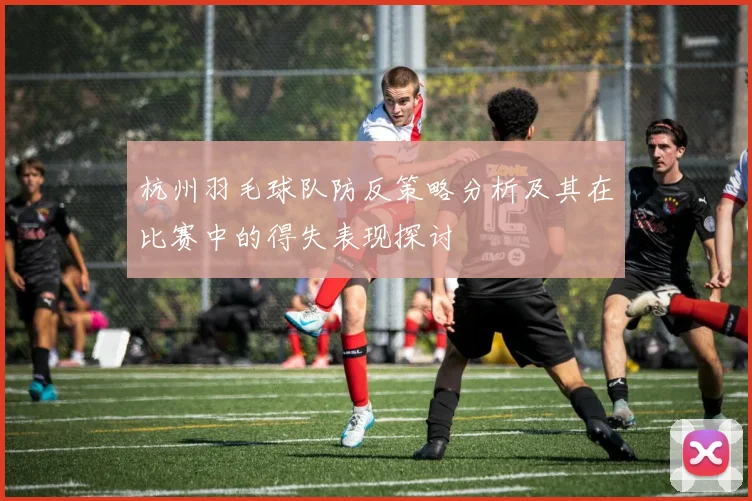 杭州羽毛球队防反策略分析及其在比赛中的得失表现探讨