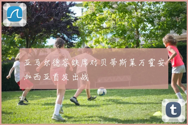 亚马尔德容缺席对贝蒂斯莱万霍安加西亚首发出战