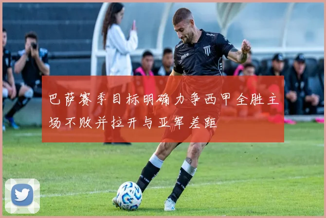 巴萨赛季目标明确力争西甲全胜主场不败并拉开与亚军差距